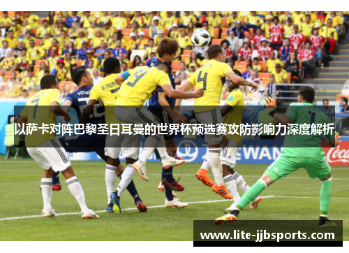以萨卡对阵巴黎圣日耳曼的世界杯预选赛攻防影响力深度解析 以萨卡对阵巴黎圣日耳曼的世界杯预选赛攻防影响力深度解析