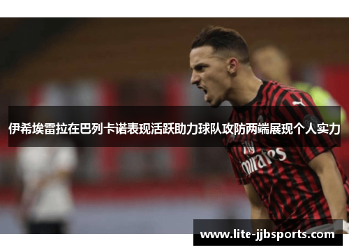 伊希埃雷拉在巴列卡诺表现活跃助力球队攻防两端展现个人实力 伊希埃雷拉在巴列卡诺表现活跃助力球队攻防两端展现个人实力