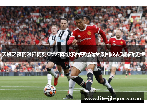 关键之夜的领袖时刻C罗对阵切尔西夺冠战全景回顾表现解析史诗