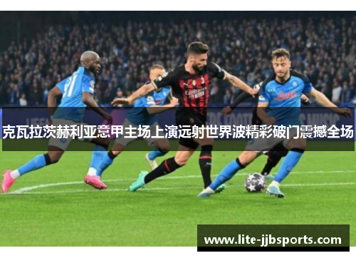 克瓦拉茨赫利亚意甲主场上演远射世界波精彩破门震撼全场 克瓦拉茨赫利亚意甲主场上演远射世界波精彩破门震撼全场