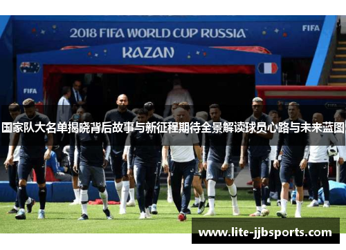 国家队大名单揭晓背后故事与新征程期待全景解读球员心路与未来蓝图