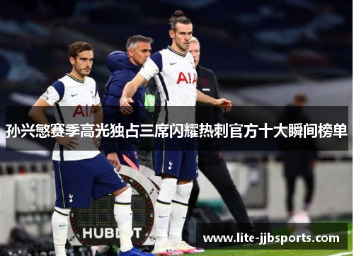 孙兴慜赛季高光独占三席闪耀热刺官方十大瞬间榜单 孙兴慜赛季高光独占三席闪耀热刺官方十大瞬间榜单