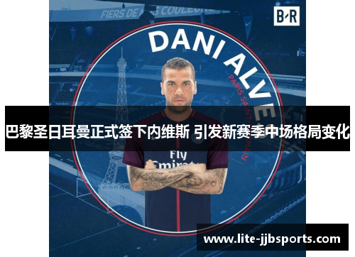 巴黎圣日耳曼正式签下内维斯 引发新赛季中场格局变化 巴黎圣日耳曼正式签下内维斯 引发新赛季中场格局变化