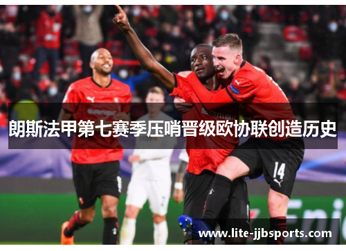朗斯法甲第七赛季压哨晋级欧协联创造历史 朗斯法甲第七赛季压哨晋级欧协联创造历史