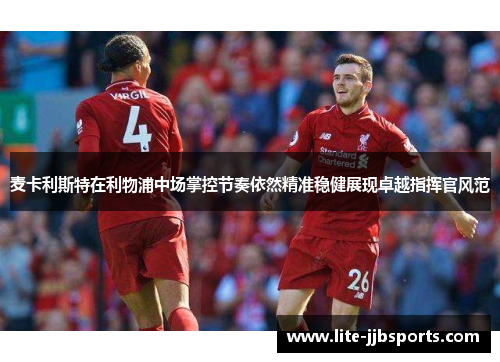 麦卡利斯特在利物浦中场掌控节奏依然精准稳健展现卓越指挥官风范