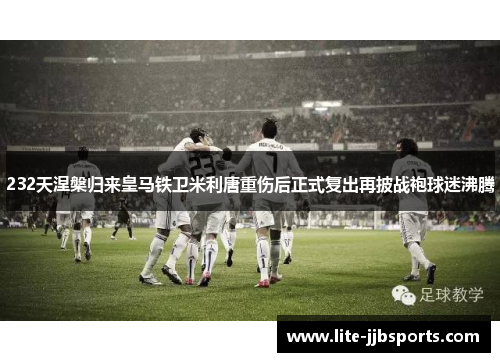 232天涅槃归来皇马铁卫米利唐重伤后正式复出再披战袍球迷沸腾