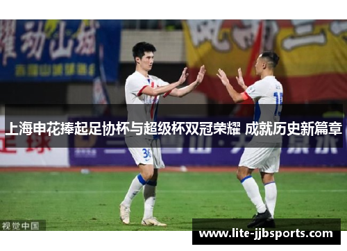 上海申花捧起足协杯与超级杯双冠荣耀 成就历史新篇章
