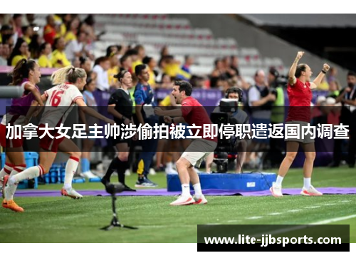 加拿大女足主帅涉偷拍被立即停职遣返国内调查