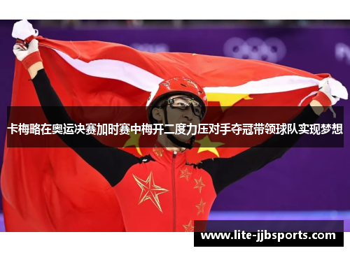 卡梅略在奥运决赛加时赛中梅开二度力压对手夺冠带领球队实现梦想