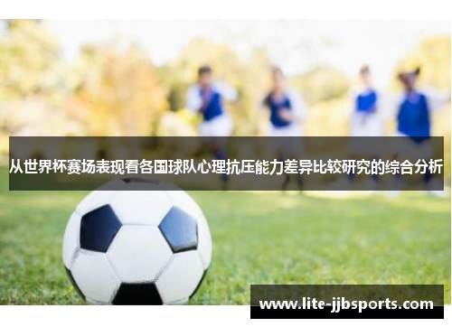从世界杯赛场表现看各国球队心理抗压能力差异比较研究的综合分析 从世界杯赛场表现看各国球队心理抗压能力差异比较研究的综合分析