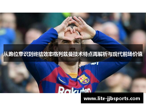 从跑位意识到终结效率格列兹曼技术特点再解析与现代前场价值 从跑位意识到终结效率格列兹曼技术特点再解析与现代前场价值