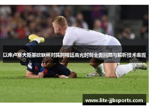 以库卢塞夫斯基欧联杯对阵阿根廷高光时刻全面回顾与解析技术表现 以库卢塞夫斯基欧联杯对阵阿根廷高光时刻全面回顾与解析技术表现