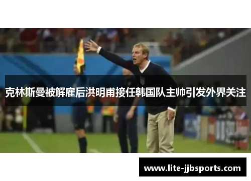 克林斯曼被解雇后洪明甫接任韩国队主帅引发外界关注 克林斯曼被解雇后洪明甫接任韩国队主帅引发外界关注