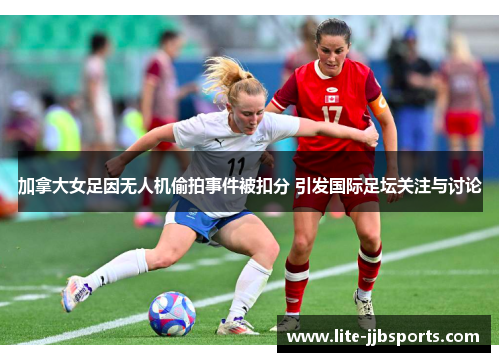 加拿大女足因无人机偷拍事件被扣分 引发国际足坛关注与讨论 加拿大女足因无人机偷拍事件被扣分 引发国际足坛关注与讨论
