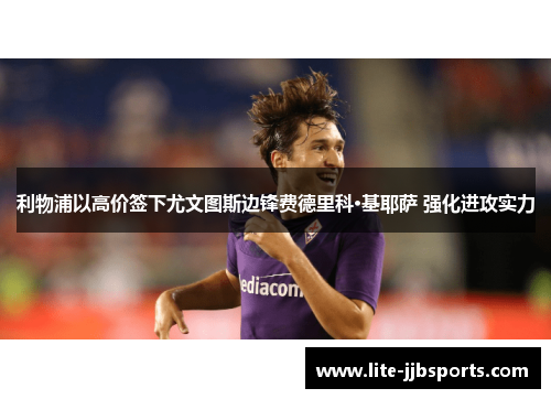 利物浦以高价签下尤文图斯边锋费德里科·基耶萨 强化进攻实力 利物浦以高价签下尤文图斯边锋费德里科·基耶萨 强化进攻实力