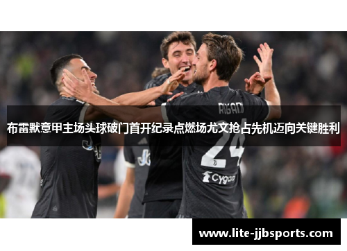 布雷默意甲主场头球破门首开纪录点燃场尤文抢占先机迈向关键胜利 布雷默意甲主场头球破门首开纪录点燃场尤文抢占先机迈向关键胜利