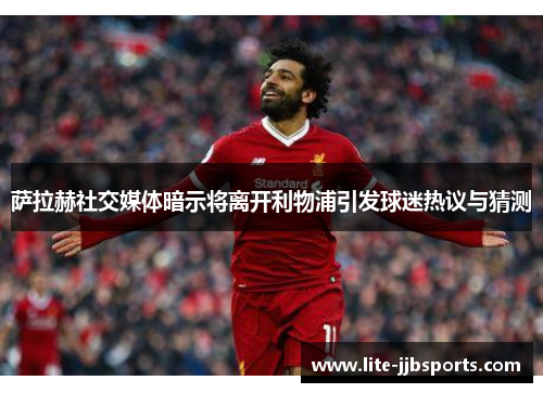 萨拉赫社交媒体暗示将离开利物浦引发球迷热议与猜测 萨拉赫社交媒体暗示将离开利物浦引发球迷热议与猜测