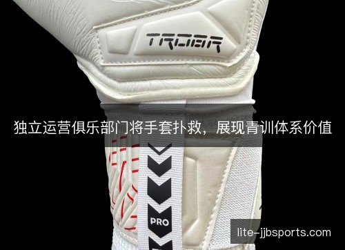 独立运营俱乐部门将手套扑救，展现青训体系价值